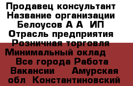 Продавец-консультант › Название организации ­ Белоусов А.А, ИП › Отрасль предприятия ­ Розничная торговля › Минимальный оклад ­ 1 - Все города Работа » Вакансии   . Амурская обл.,Константиновский р-н